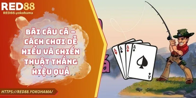 Bài Câu Cá – Cách Chơi Dễ Hiểu Và Chiến Thuật Thắng Hiệu Quả