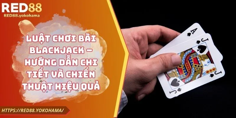 Luật Chơi Bài Blackjack – Hướng Dẫn Chi Tiết Và Chiến Thuật Hiệu Quả